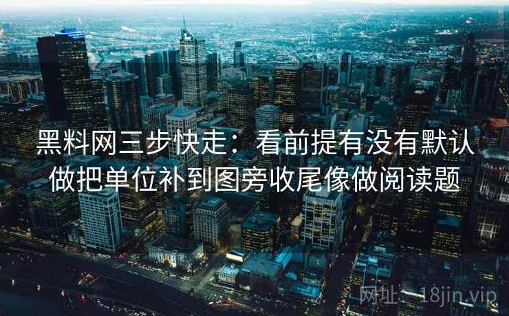 黑料网三步快走：看前提有没有默认做把单位补到图旁收尾像做阅读题