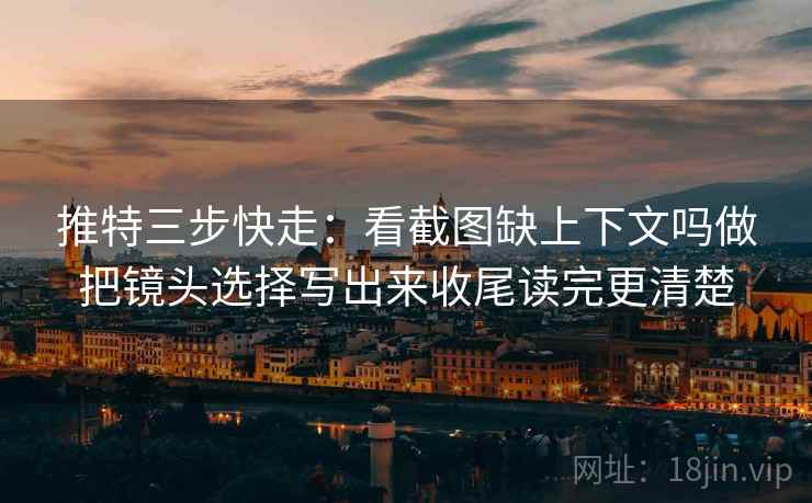 推特三步快走：看截图缺上下文吗做把镜头选择写出来收尾读完更清楚