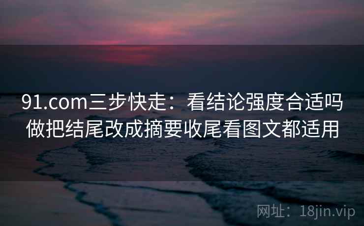 91.com三步快走：看结论强度合适吗做把结尾改成摘要收尾看图文都适用