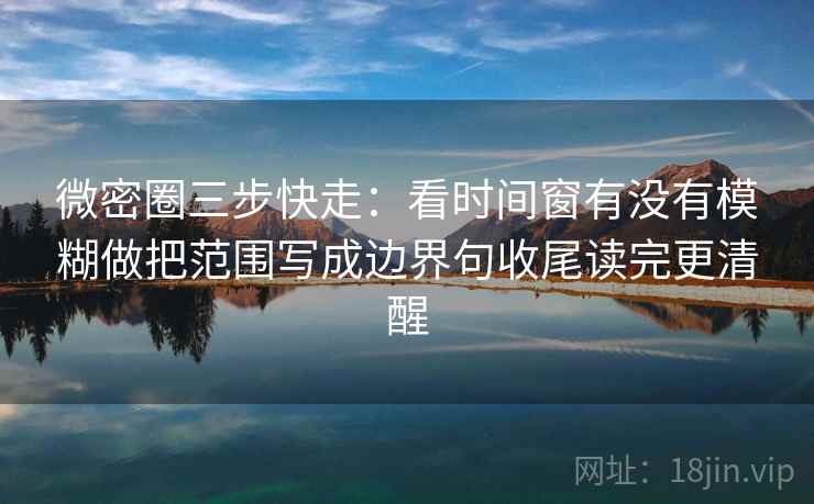 微密圈三步快走:看时间窗有没有模糊做把范围写成边界句收尾读完更清醒 微密圈三步快走:看时间窗有没有模糊做把范围写成边界句收尾读完更清醒