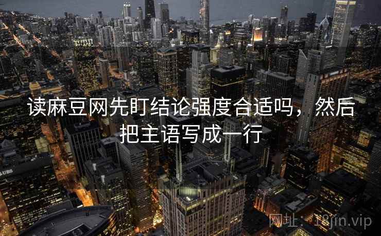 读麻豆网先盯结论强度合适吗,然后把主语写成一行 读麻豆网先盯结论强度合适吗,然后把主语写成一行