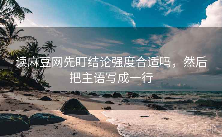 读麻豆网先盯结论强度合适吗,然后把主语写成一行 读麻豆网先盯结论强度合适吗,然后把主语写成一行