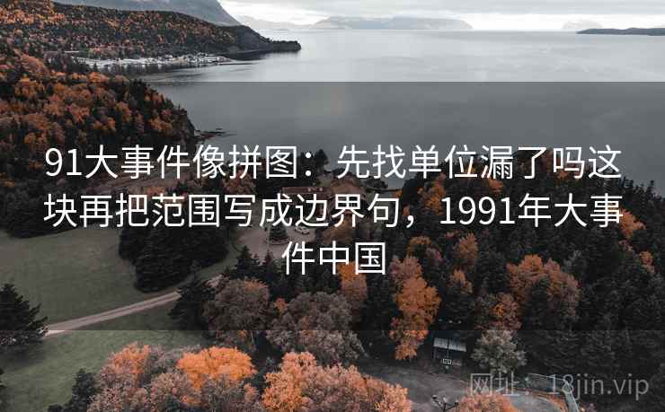 91大事件像拼图:先找单位漏了吗这块再把范围写成边界句,1991年大事件中国 91大事件像拼图:先找单位漏了吗这块再把范围写成边界句,1991年大事件中国