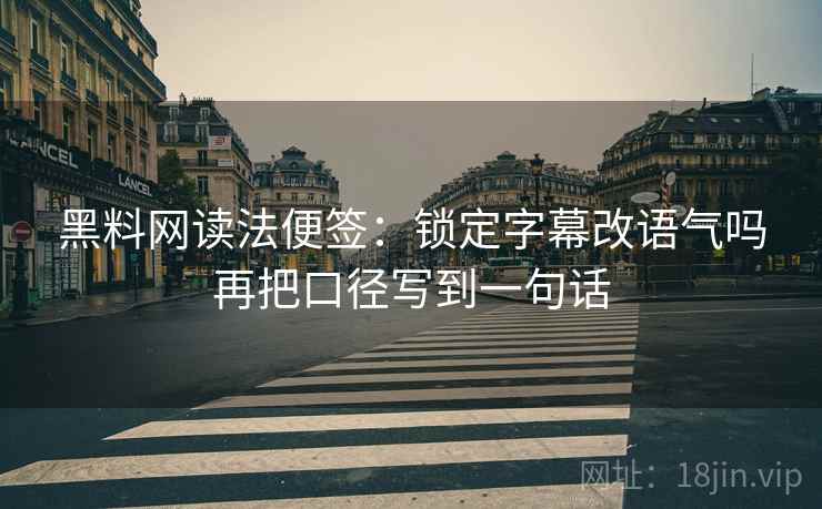 黑料网读法便签:锁定字幕改语气吗再把口径写到一句话 黑料网读法便签:锁定字幕改语气吗再把口径写到一句话