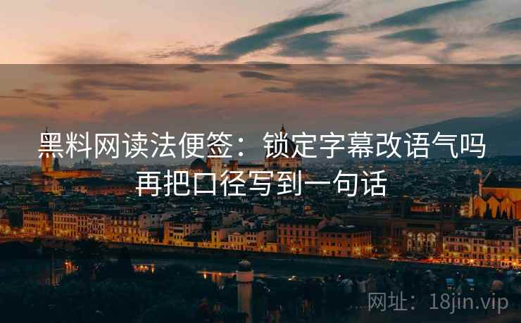黑料网读法便签:锁定字幕改语气吗再把口径写到一句话 黑料网读法便签:锁定字幕改语气吗再把口径写到一句话