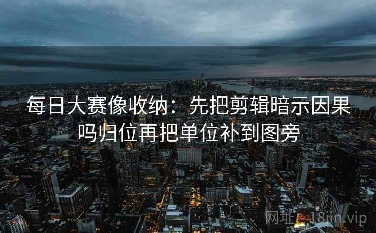 每日大赛像收纳:先把剪辑暗示因果吗归位再把单位补到图旁 每日大赛像收纳:先把剪辑暗示因果吗归位再把单位补到图旁