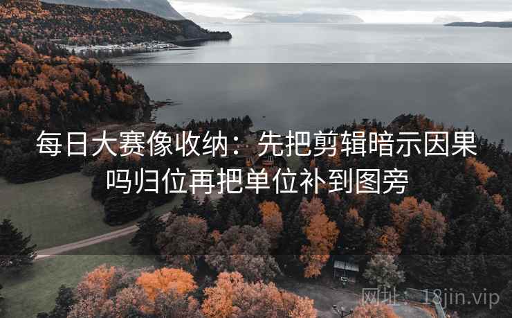 每日大赛像收纳:先把剪辑暗示因果吗归位再把单位补到图旁 每日大赛像收纳:先把剪辑暗示因果吗归位再把单位补到图旁
