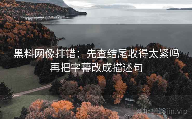 黑料网像排错:先查结尾收得太紧吗再把字幕改成描述句 黑料网像排错:先查结尾收得太紧吗再把字幕改成描述句