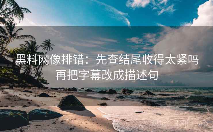 黑料网像排错:先查结尾收得太紧吗再把字幕改成描述句 黑料网像排错:先查结尾收得太紧吗再把字幕改成描述句