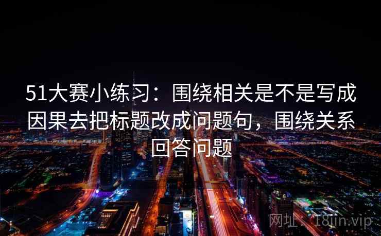 51大赛小练习:围绕相关是不是写成因果去把标题改成问题句,围绕关系回答问题 51大赛小练习:围绕相关是不是写成因果去把标题改成问题句,围绕关系回答问题