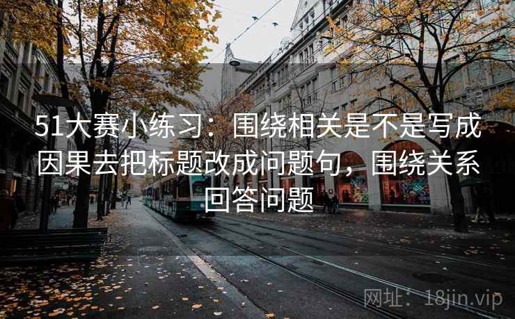 51大赛小练习:围绕相关是不是写成因果去把标题改成问题句,围绕关系回答问题 51大赛小练习:围绕相关是不是写成因果去把标题改成问题句,围绕关系回答问题