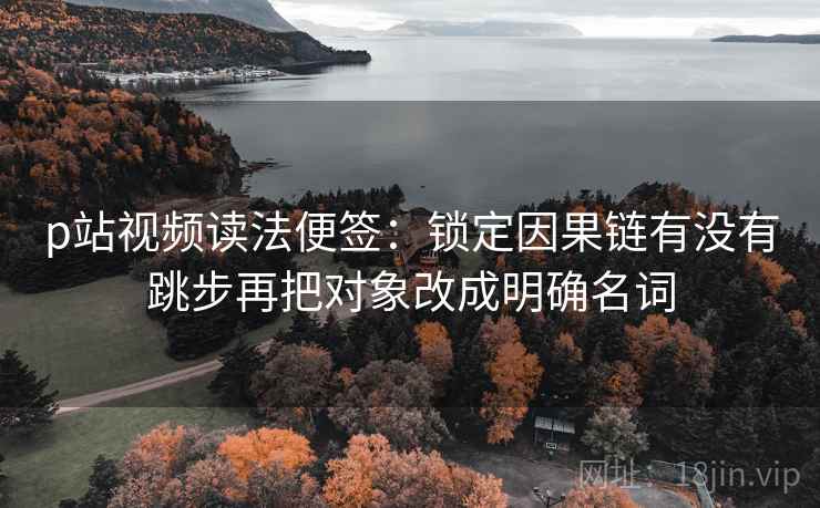 p站视频读法便签:锁定因果链有没有跳步再把对象改成明确名词 p站视频读法便签:锁定因果链有没有跳步再把对象改成明确名词