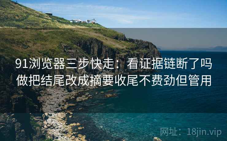 91浏览器三步快走:看证据链断了吗做把结尾改成摘要收尾不费劲但管用 91浏览器三步快走:看证据链断了吗做把结尾改成摘要收尾不费劲但管用