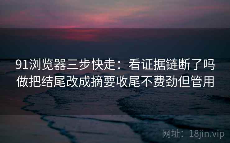 91浏览器三步快走:看证据链断了吗做把结尾改成摘要收尾不费劲但管用 91浏览器三步快走:看证据链断了吗做把结尾改成摘要收尾不费劲但管用