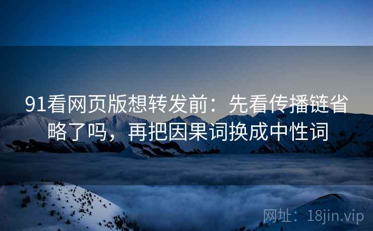 91看网页版想转发前:先看传播链省略了吗,再把因果词换成中性词 91看网页版想转发前:先看传播链省略了吗,再把因果词换成中性词