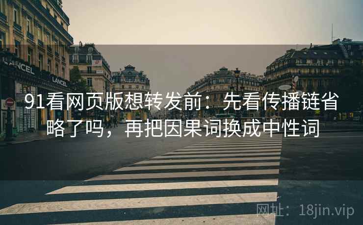 91看网页版想转发前:先看传播链省略了吗,再把因果词换成中性词 91看网页版想转发前:先看传播链省略了吗,再把因果词换成中性词