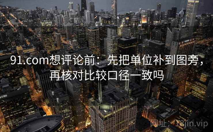 91.com想评论前:先把单位补到图旁,再核对比较口径一致吗 91.com想评论前:先把单位补到图旁,再核对比较口径一致吗