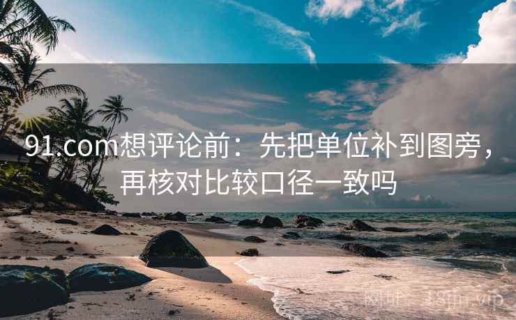 91.com想评论前:先把单位补到图旁,再核对比较口径一致吗 91.com想评论前:先把单位补到图旁,再核对比较口径一致吗