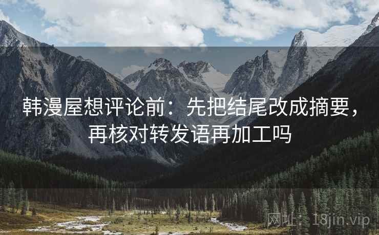 韩漫屋想评论前:先把结尾改成摘要,再核对转发语再加工吗 韩漫屋想评论前:先把结尾改成摘要,再核对转发语再加工吗
