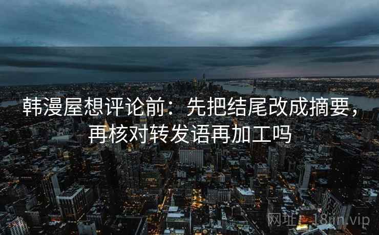 韩漫屋想评论前:先把结尾改成摘要,再核对转发语再加工吗 韩漫屋想评论前:先把结尾改成摘要,再核对转发语再加工吗