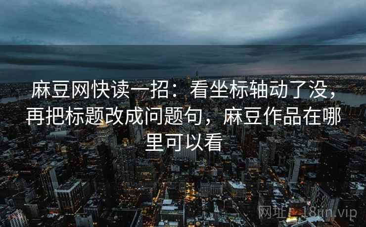 麻豆网快读一招：看坐标轴动了没，再把标题改成问题句，麻豆作品在哪里可以看
