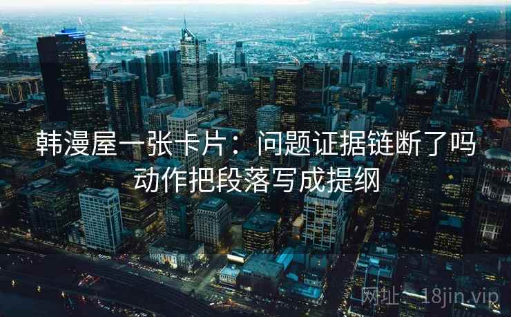 韩漫屋一张卡片:问题证据链断了吗动作把段落写成提纲 韩漫屋一张卡片:问题证据链断了吗动作把段落写成提纲