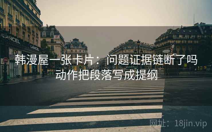 韩漫屋一张卡片:问题证据链断了吗动作把段落写成提纲 韩漫屋一张卡片:问题证据链断了吗动作把段落写成提纲
