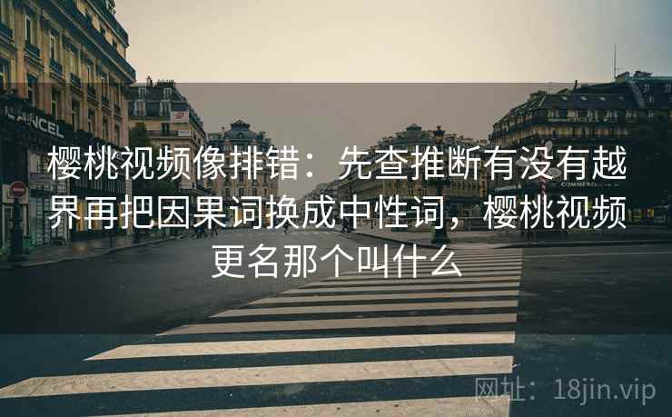 樱桃视频像排错:先查推断有没有越界再把因果词换成中性词,樱桃视频更名那个叫什么 樱桃视频像排错:先查推断有没有越界再把因果词换成中性词,樱桃视频更名那个叫什么