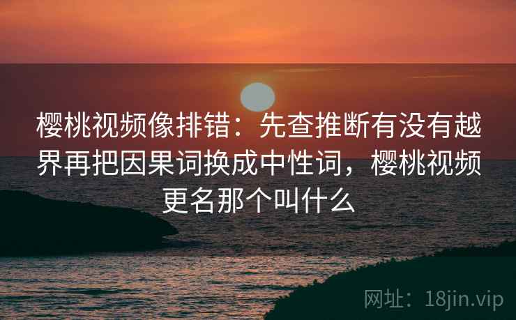 樱桃视频像排错:先查推断有没有越界再把因果词换成中性词,樱桃视频更名那个叫什么 樱桃视频像排错:先查推断有没有越界再把因果词换成中性词,樱桃视频更名那个叫什么