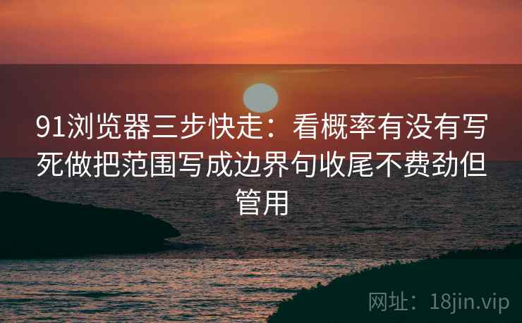 91浏览器三步快走：看概率有没有写死做把范围写成边界句收尾不费劲但管用