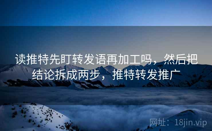 读推特先盯转发语再加工吗,然后把结论拆成两步,推特转发推广 读推特先盯转发语再加工吗,然后把结论拆成两步,推特转发推广