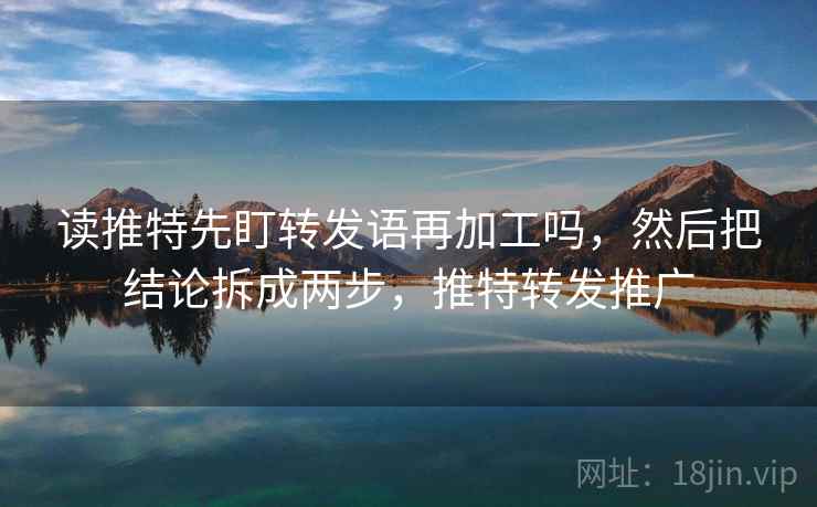 读推特先盯转发语再加工吗,然后把结论拆成两步,推特转发推广 读推特先盯转发语再加工吗,然后把结论拆成两步,推特转发推广