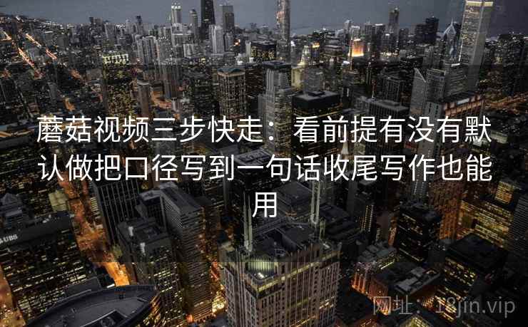 蘑菇视频三步快走:看前提有没有默认做把口径写到一句话收尾写作也能用 蘑菇视频三步快走:看前提有没有默认做把口径写到一句话收尾写作也能用