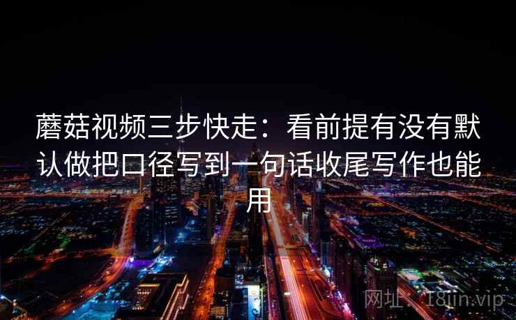 蘑菇视频三步快走:看前提有没有默认做把口径写到一句话收尾写作也能用 蘑菇视频三步快走:看前提有没有默认做把口径写到一句话收尾写作也能用