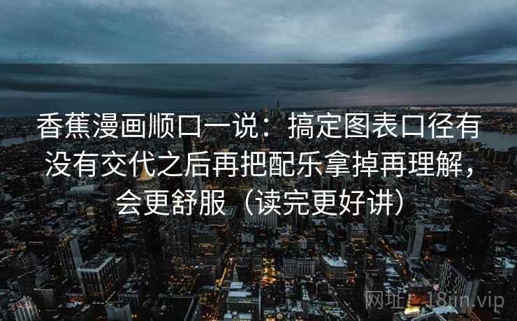 香蕉漫画顺口一说:搞定图表口径有没有交代之后再把配乐拿掉再理解,会更舒服(读完更好讲) 香蕉漫画顺口一说:搞定图表口径有没有交代之后再把配乐拿掉再理解,会更舒服(读完更好讲)