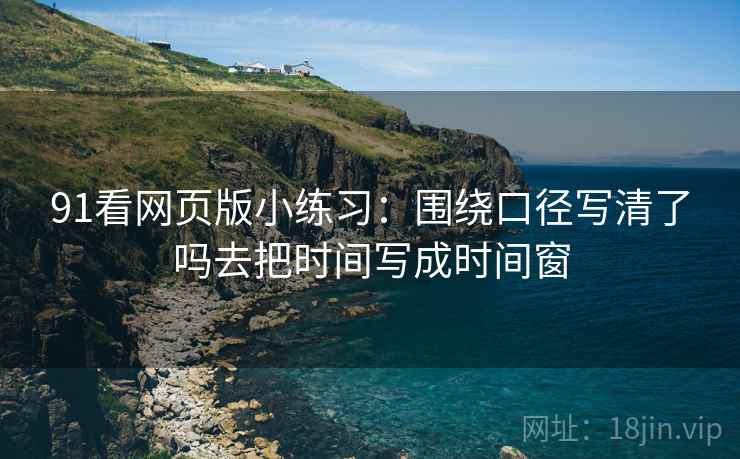 91看网页版小练习：围绕口径写清了吗去把时间写成时间窗