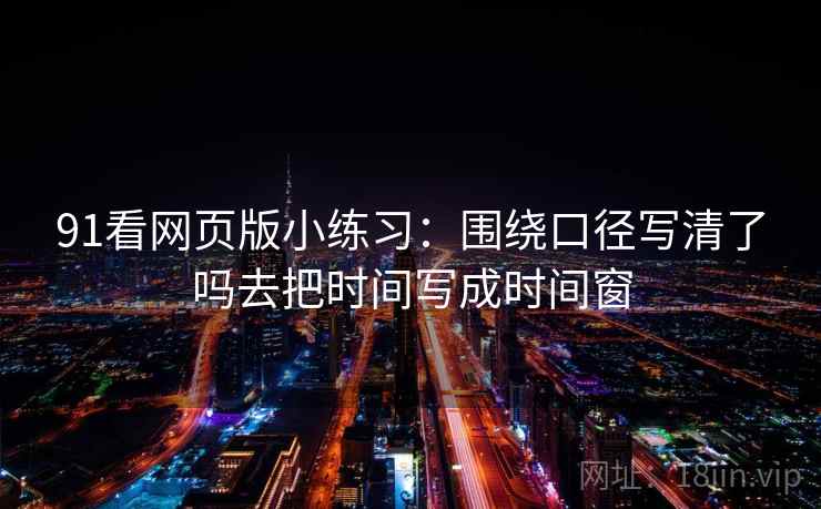 91看网页版小练习：围绕口径写清了吗去把时间写成时间窗
