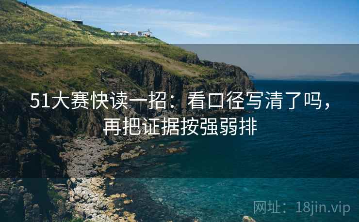 51大赛快读一招:看口径写清了吗,再把证据按强弱排 51大赛快读一招:看口径写清了吗,再把证据按强弱排