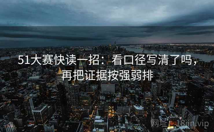51大赛快读一招:看口径写清了吗,再把证据按强弱排 51大赛快读一招:看口径写清了吗,再把证据按强弱排