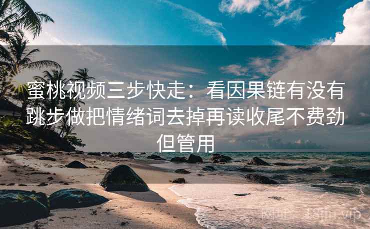 蜜桃视频三步快走:看因果链有没有跳步做把情绪词去掉再读收尾不费劲但管用 蜜桃视频三步快走:看因果链有没有跳步做把情绪词去掉再读收尾不费劲但管用