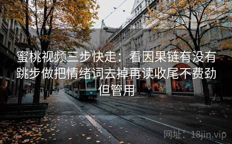 蜜桃视频三步快走:看因果链有没有跳步做把情绪词去掉再读收尾不费劲但管用 蜜桃视频三步快走:看因果链有没有跳步做把情绪词去掉再读收尾不费劲但管用