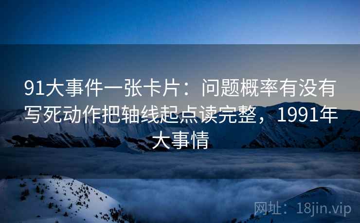 91大事件一张卡片:问题概率有没有写死动作把轴线起点读完整,1991年大事情 91大事件一张卡片:问题概率有没有写死动作把轴线起点读完整,1991年大事情