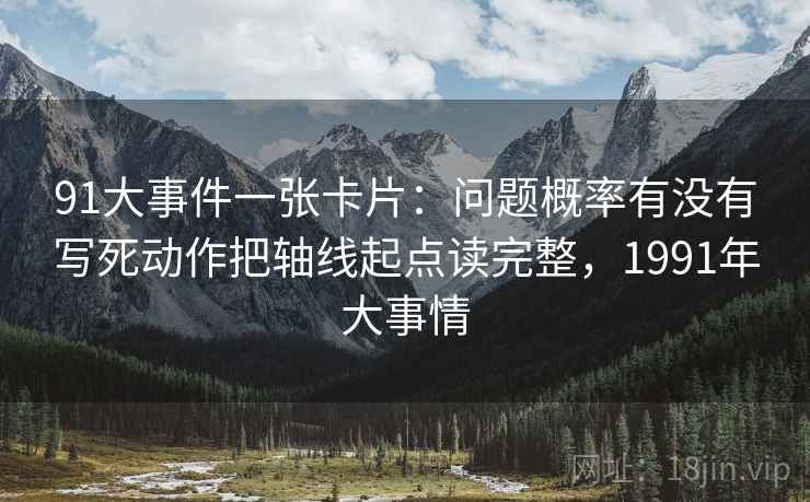 91大事件一张卡片:问题概率有没有写死动作把轴线起点读完整,1991年大事情 91大事件一张卡片:问题概率有没有写死动作把轴线起点读完整,1991年大事情