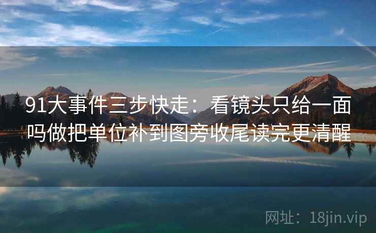 91大事件三步快走:看镜头只给一面吗做把单位补到图旁收尾读完更清醒 91大事件三步快走:看镜头只给一面吗做把单位补到图旁收尾读完更清醒