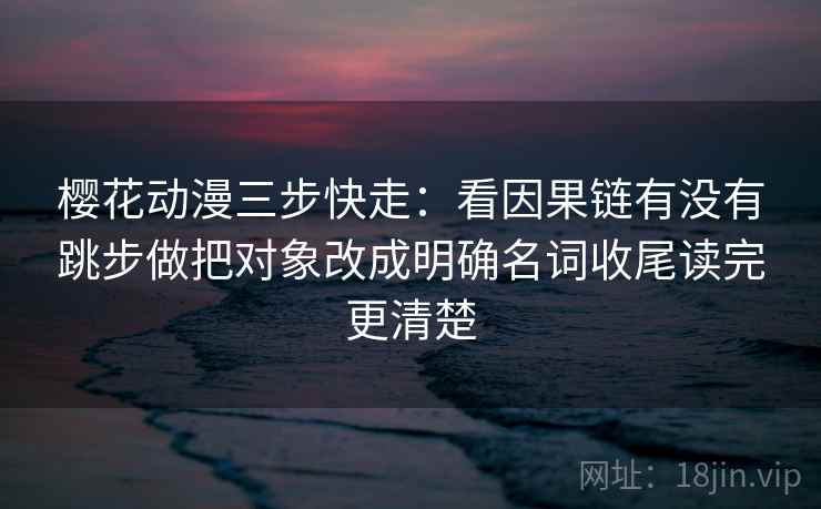 樱花动漫三步快走:看因果链有没有跳步做把对象改成明确名词收尾读完更清楚 樱花动漫三步快走:看因果链有没有跳步做把对象改成明确名词收尾读完更清楚