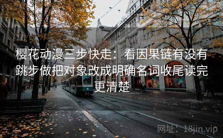 樱花动漫三步快走:看因果链有没有跳步做把对象改成明确名词收尾读完更清楚 樱花动漫三步快走:看因果链有没有跳步做把对象改成明确名词收尾读完更清楚