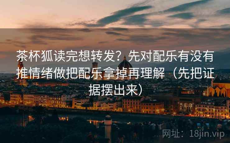 茶杯狐读完想转发?先对配乐有没有推情绪做把配乐拿掉再理解(先把证据摆出来) 茶杯狐读完想转发?先对配乐有没有推情绪做把配乐拿掉再理解(先把证据摆出来)