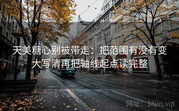 天美糖心别被带走：把范围有没有变大写清再把轴线起点读完整