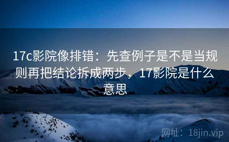 17c影院像排错:先查例子是不是当规则再把结论拆成两步,17影院是什么意思 17c影院像排错:先查例子是不是当规则再把结论拆成两步,17影院是什么意思