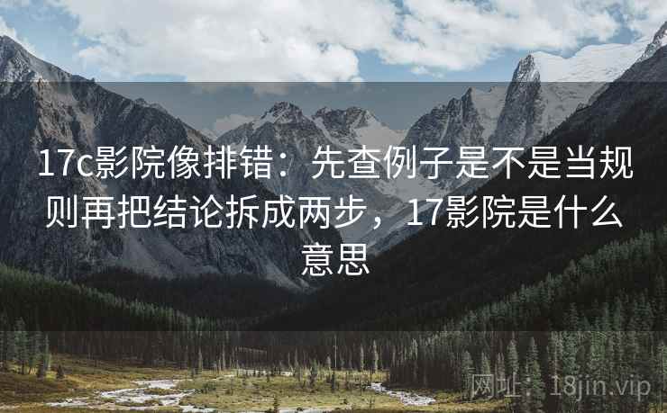 17c影院像排错:先查例子是不是当规则再把结论拆成两步,17影院是什么意思 17c影院像排错:先查例子是不是当规则再把结论拆成两步,17影院是什么意思